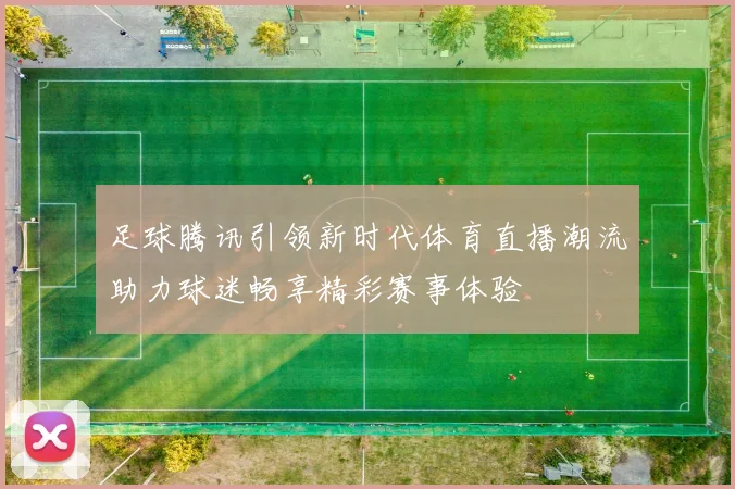足球腾讯引领新时代体育直播潮流助力球迷畅享精彩赛事体验