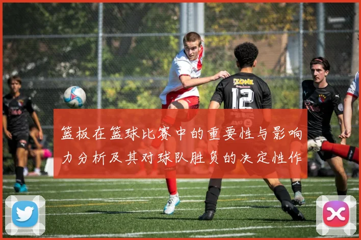 篮板在篮球比赛中的重要性与影响力分析及其对球队胜负的决定性作用