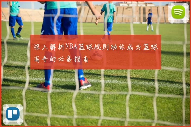 深入解析NBA篮球规则助你成为篮球高手的必备指南