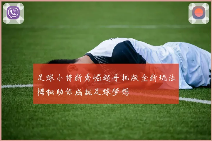 足球小将新秀崛起手机版全新玩法揭秘助你成就足球梦想