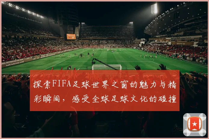 探索FIFA足球世界之窗的魅力与精彩瞬间，感受全球足球文化的碰撞与融合