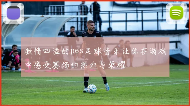 激情四溢的pes足球音乐让你在游戏中感受赛场的热血与荣耀