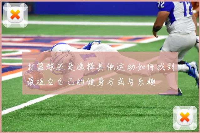 打篮球还是选择其他运动如何找到最适合自己的健身方式与乐趣
