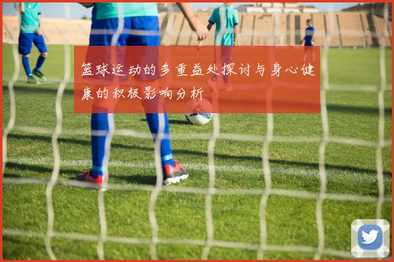 篮球运动的多重益处探讨与身心健康的积极影响分析