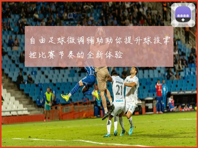 自由足球微调辅助助你提升球技掌控比赛节奏的全新体验