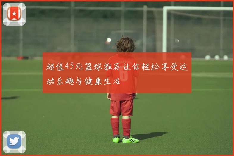 超值45元篮球推荐让你轻松享受运动乐趣与健康生活
