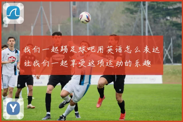 我们一起踢足球吧用英语怎么表达让我们一起享受这项运动的乐趣