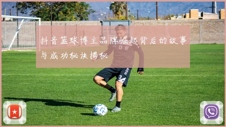 抖音篮球博主品牌崛起背后的故事与成功秘诀揭秘