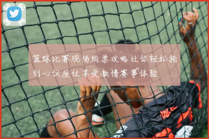 篮球比赛现场购票攻略让你轻松抢到心仪座位享受激情赛事体验